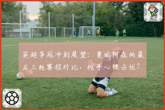 英超争冠冲刺展望：曼城阿森纳最后三轮赛程对比，枪手心理占优？