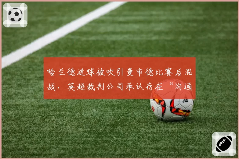 哈兰德进球被吹引曼市德比赛后混战，英超裁判公司承认存在“沟通失误”