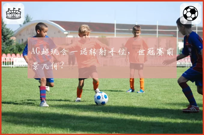 AG超玩会一诺转射手位，世冠赛前景几何？