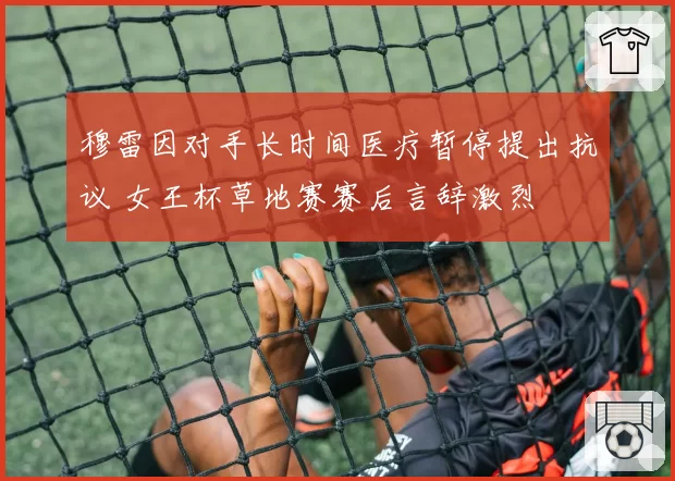 穆雷因对手长时间医疗暂停提出抗议 女王杯草地赛赛后言辞激烈