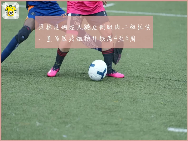 贝林厄姆左大腿后侧肌肉二级拉伤，皇马医疗组预计缺席4至6周
