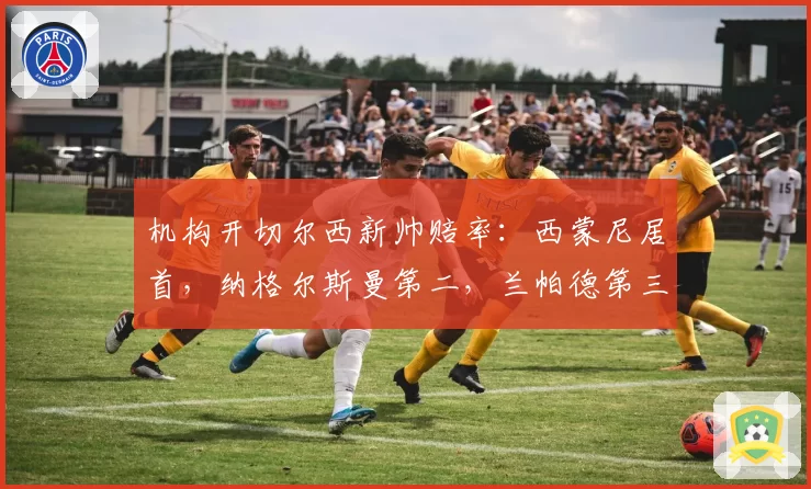 机构开切尔西新帅赔率：西蒙尼居首，纳格尔斯曼第二，兰帕德第三