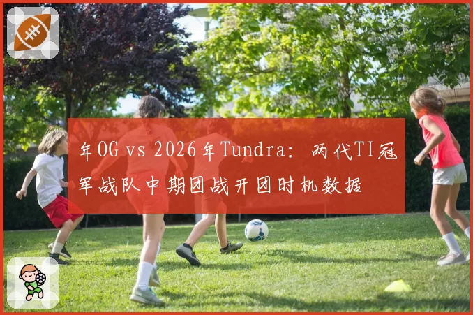 年OG vs 2026年Tundra:两代TI冠军战队中期团战开团时机数据