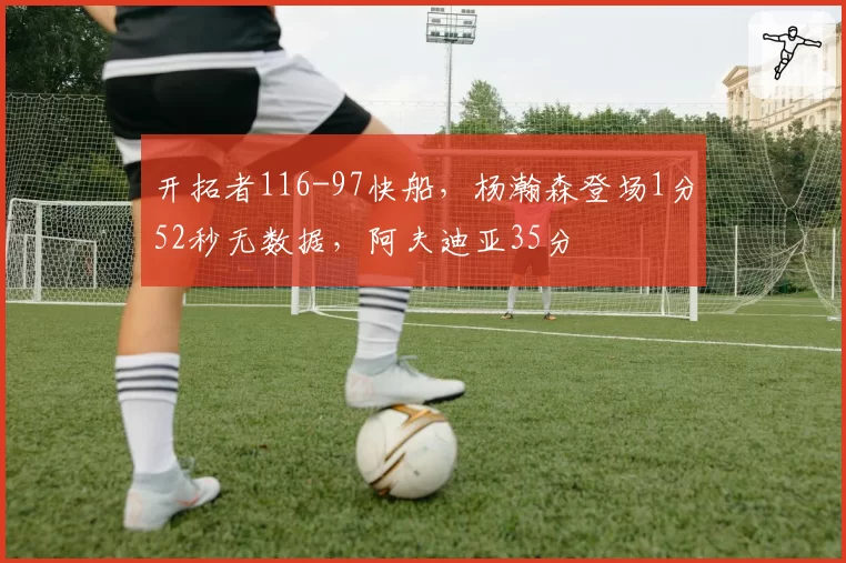 开拓者116-97快船，杨瀚森登场1分52秒无数据，阿夫迪亚35分