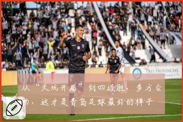 从“天坑开局”到四连胜，多方合力，这才是青岛足球最好的样子