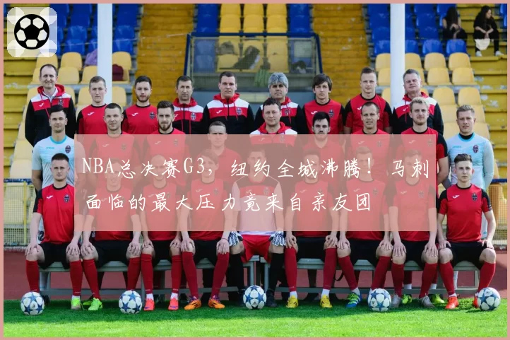 NBA总决赛G3，纽约全城沸腾！马刺面临的最大压力竟来自亲友团
