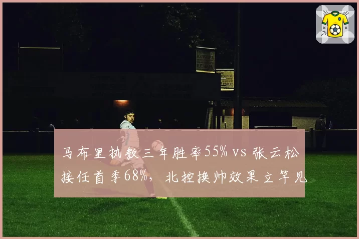 马布里执教三年胜率55% vs 张云松接任首季68%，北控换帅效果立竿见影