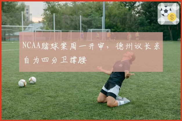 NCAA赌球案周一开审，德州议长亲自为四分卫撑腰