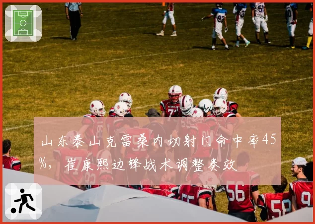 山东泰山克雷桑内切射门命中率45%，崔康熙边锋战术调整奏效