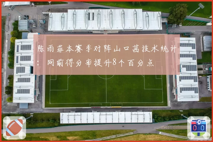 陈雨菲本赛季对阵山口茜技术统计：网前得分率提升8个百分点