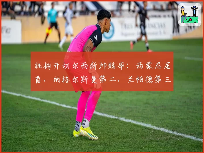 机构开切尔西新帅赔率：西蒙尼居首，纳格尔斯曼第二，兰帕德第三