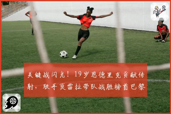 关键战闪光！19岁恩德里克贡献传射，联手莫雷拉带队战胜榜首巴黎