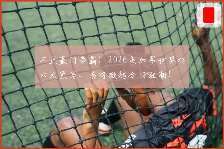 不止豪门争霸!2026美加墨世界杯六大黑马,或将掀起冷门狂潮!