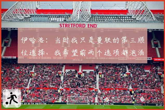伊哈洛：当时我只是曼联的第三顺位选择，我希望前两个选项都泡汤