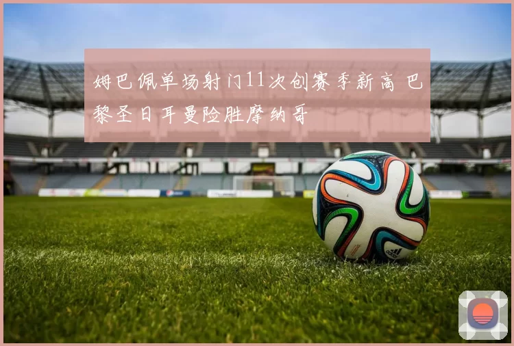 姆巴佩单场射门11次创赛季新高 巴黎圣日耳曼险胜摩纳哥