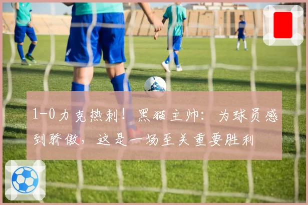 1-0力克热刺!黑猫主帅:为球员感到骄傲,这是一场至关重要胜利