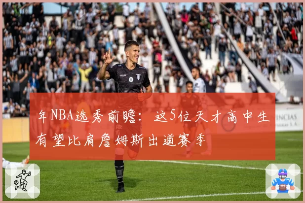 年NBA选秀前瞻：这5位天才高中生有望比肩詹姆斯出道赛季