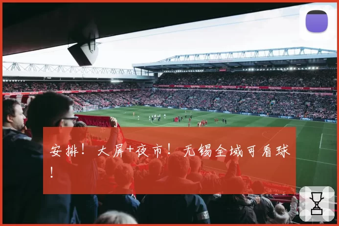 安排!大屏+夜市!无锡全域可看球!