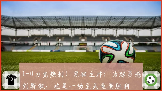 1-0力克热刺!黑猫主帅:为球员感到骄傲,这是一场至关重要胜利