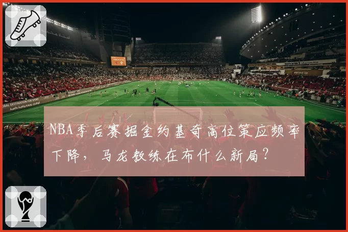 NBA季后赛掘金约基奇高位策应频率下降,马龙教练在布什么新局?