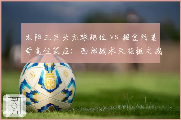 太阳三巨头无球跑位 vs 掘金约基奇高位策应:西部战术天花板之战