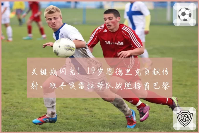 关键战闪光！19岁恩德里克贡献传射，联手莫雷拉带队战胜榜首巴黎