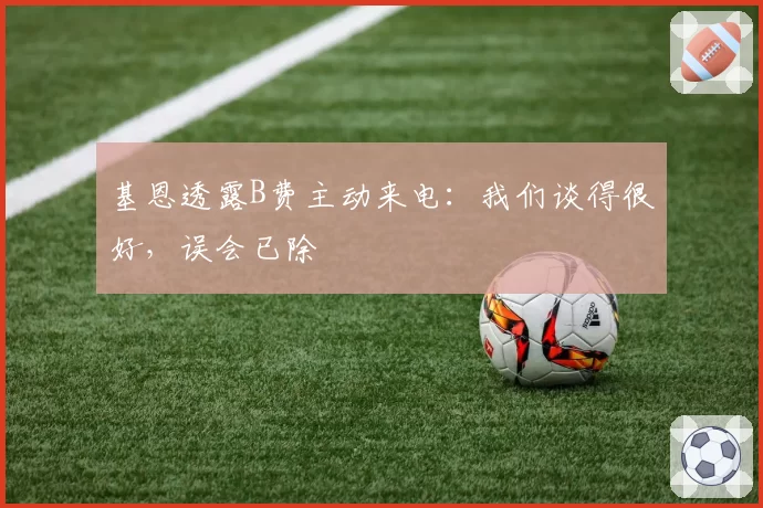 基恩透露B费主动来电:我们谈得很好,误会已除