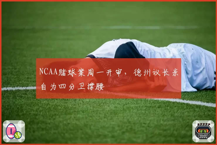 NCAA赌球案周一开审，德州议长亲自为四分卫撑腰