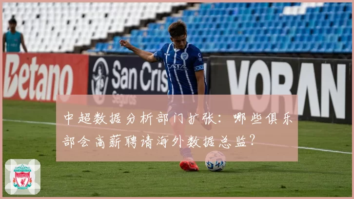 中超数据分析部门扩张：哪些俱乐部会高薪聘请海外数据总监？