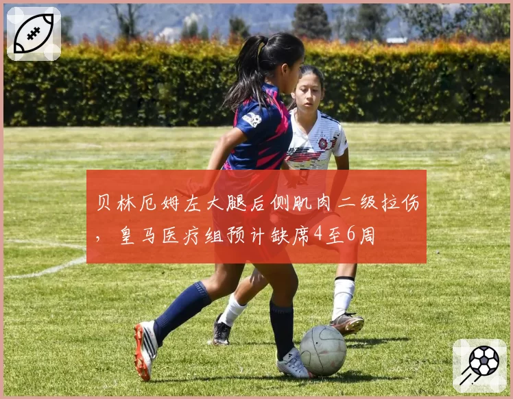 贝林厄姆左大腿后侧肌肉二级拉伤，皇马医疗组预计缺席4至6周
