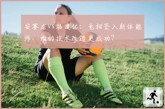 安赛龙vs骆建佑:竞相签入新体能师,谁的技术改造更成功?