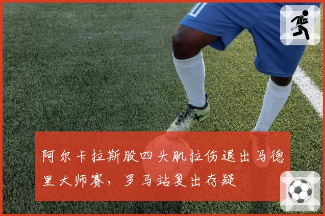 阿尔卡拉斯股四头肌拉伤退出马德里大师赛,罗马站复出存疑