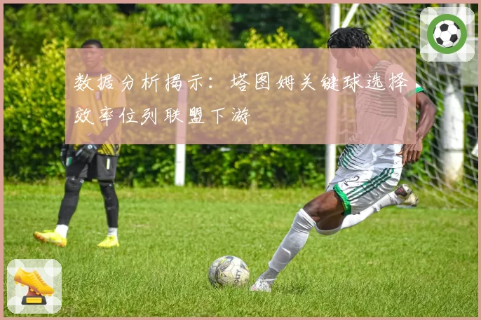 数据分析揭示：塔图姆关键球选择效率位列联盟下游