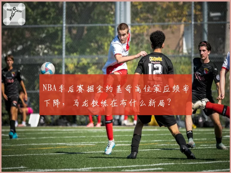 NBA季后赛掘金约基奇高位策应频率下降,马龙教练在布什么新局?