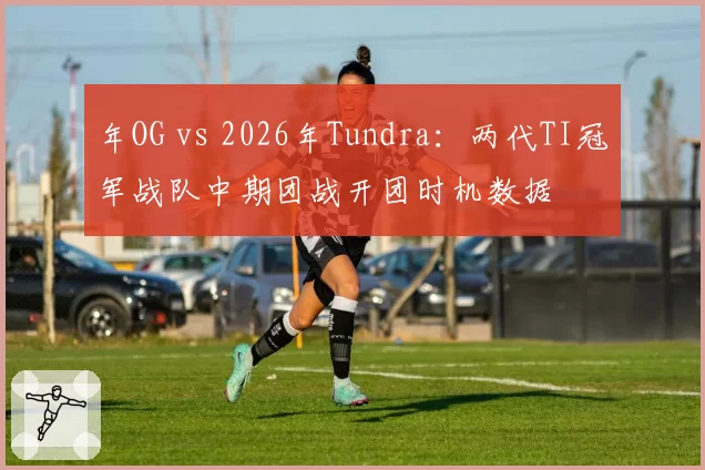 年OG vs 2026年Tundra:两代TI冠军战队中期团战开团时机数据