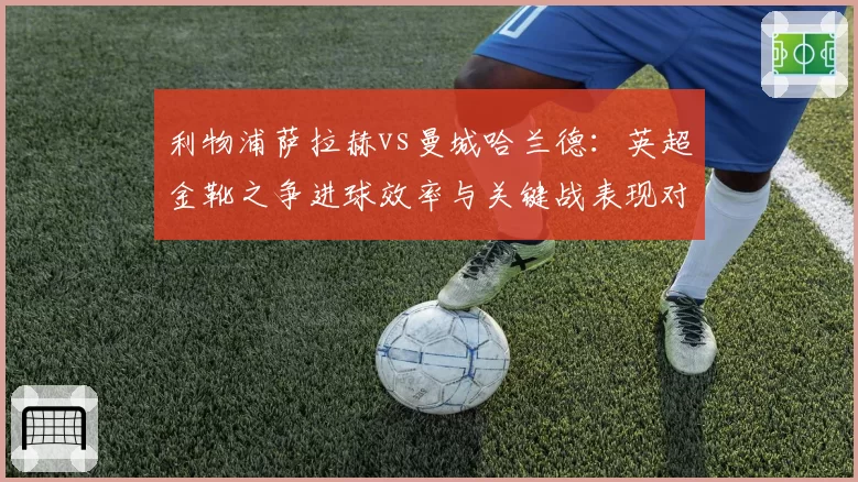 利物浦萨拉赫vs曼城哈兰德:英超金靴之争进球效率与关键战表现对比