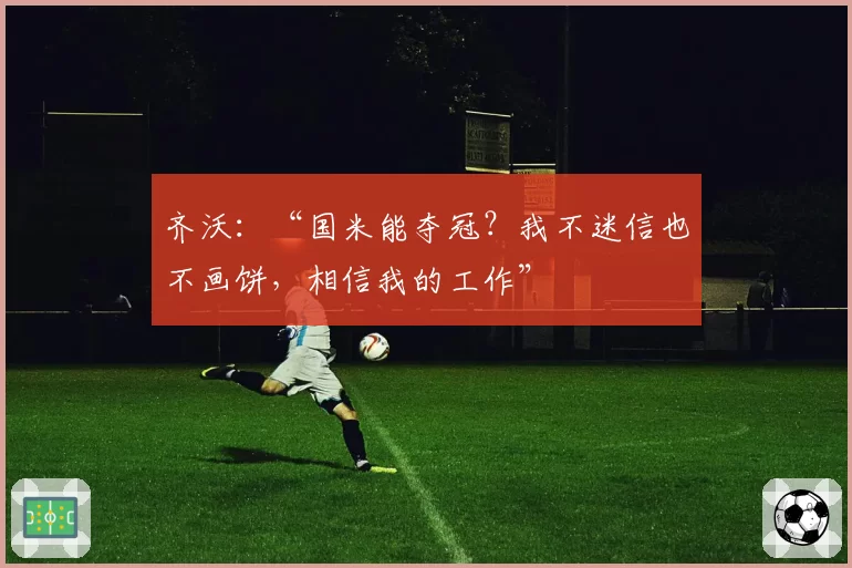 齐沃:“国米能夺冠?我不迷信也不画饼,相信我的工作”