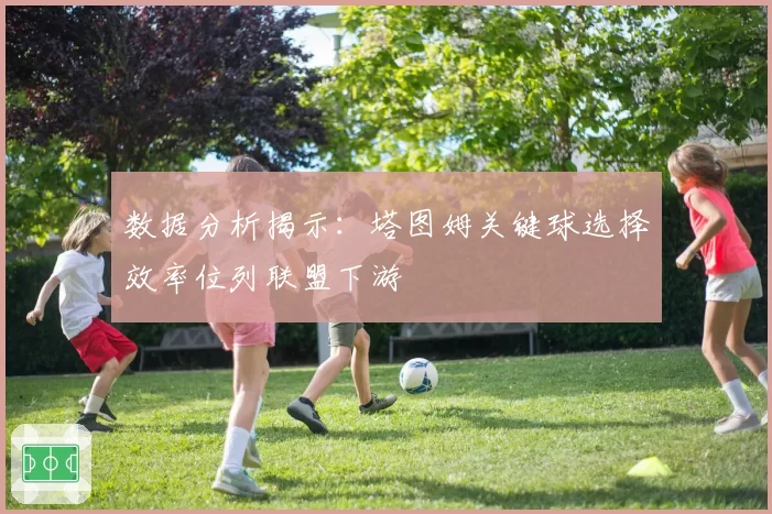 数据分析揭示:塔图姆关键球选择效率位列联盟下游