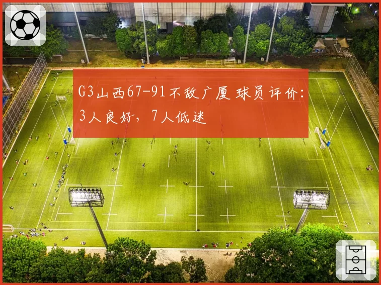 G3山西67-91不敌广厦 球员评价：3人良好，7人低迷