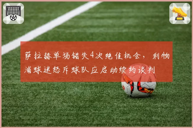 萨拉赫单场错失4次绝佳机会，利物浦球迷怒斥球队应启动续约谈判