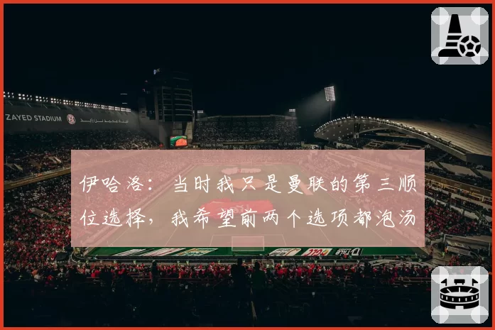 伊哈洛：当时我只是曼联的第三顺位选择，我希望前两个选项都泡汤